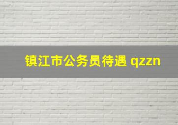 镇江市公务员待遇 qzzn